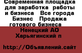 Современная площадка для заработка, работы и бизнеса - Все города Бизнес » Продажа готового бизнеса   . Ненецкий АО,Харьягинский п.